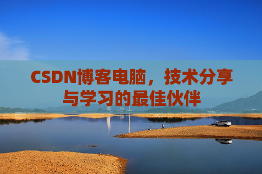 CSDN博客电脑,技术分享与学习的最佳伙伴